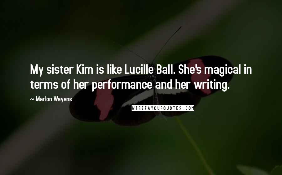 Marlon Wayans Quotes: My sister Kim is like Lucille Ball. She's magical in terms of her performance and her writing.
