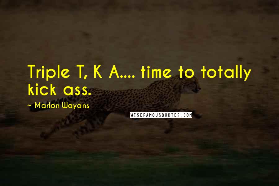 Marlon Wayans Quotes: Triple T, K A.... time to totally kick ass.