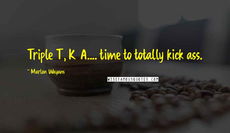 Marlon Wayans Quotes: Triple T, K A.... time to totally kick ass.