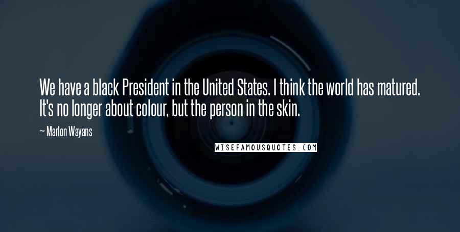 Marlon Wayans Quotes: We have a black President in the United States. I think the world has matured. It's no longer about colour, but the person in the skin.