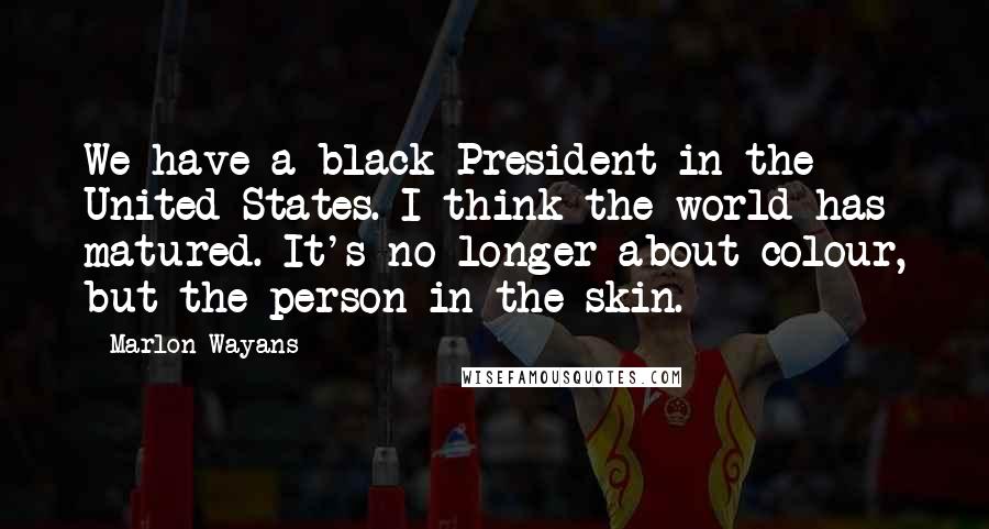 Marlon Wayans Quotes: We have a black President in the United States. I think the world has matured. It's no longer about colour, but the person in the skin.