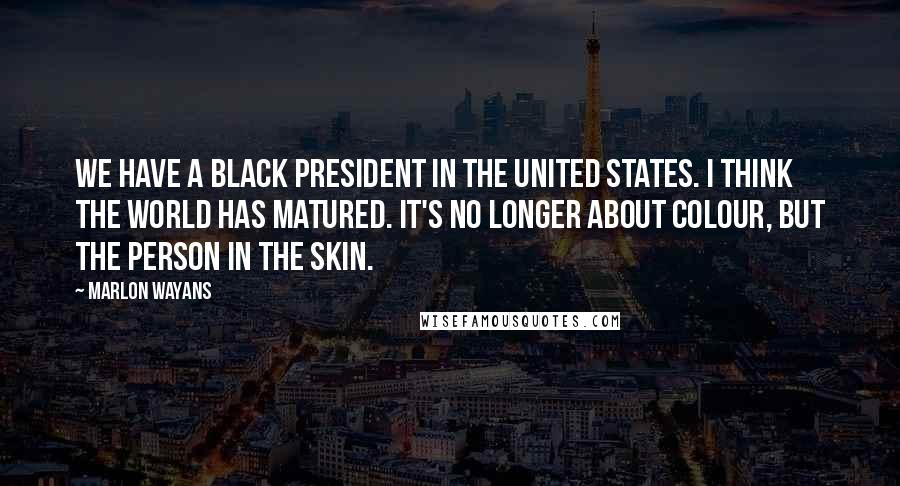 Marlon Wayans Quotes: We have a black President in the United States. I think the world has matured. It's no longer about colour, but the person in the skin.