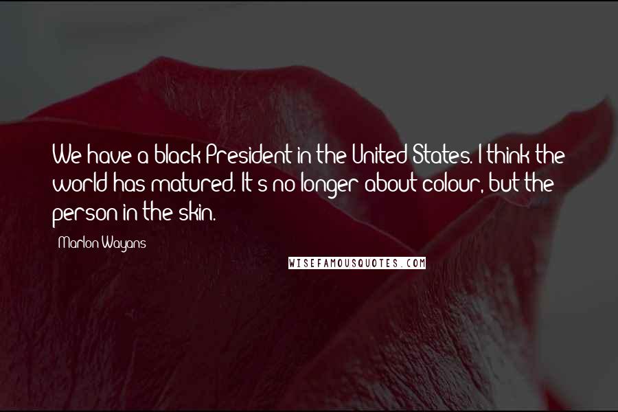 Marlon Wayans Quotes: We have a black President in the United States. I think the world has matured. It's no longer about colour, but the person in the skin.