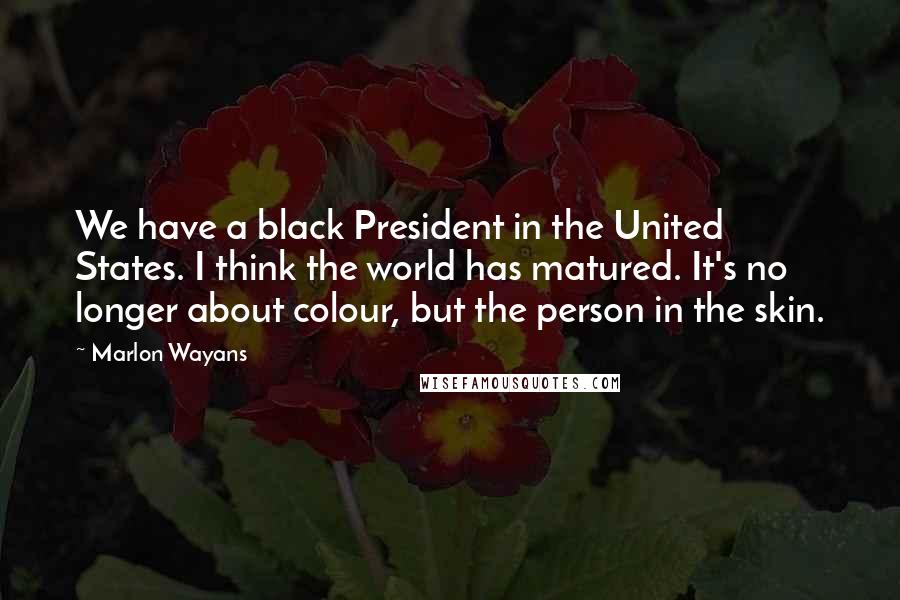 Marlon Wayans Quotes: We have a black President in the United States. I think the world has matured. It's no longer about colour, but the person in the skin.