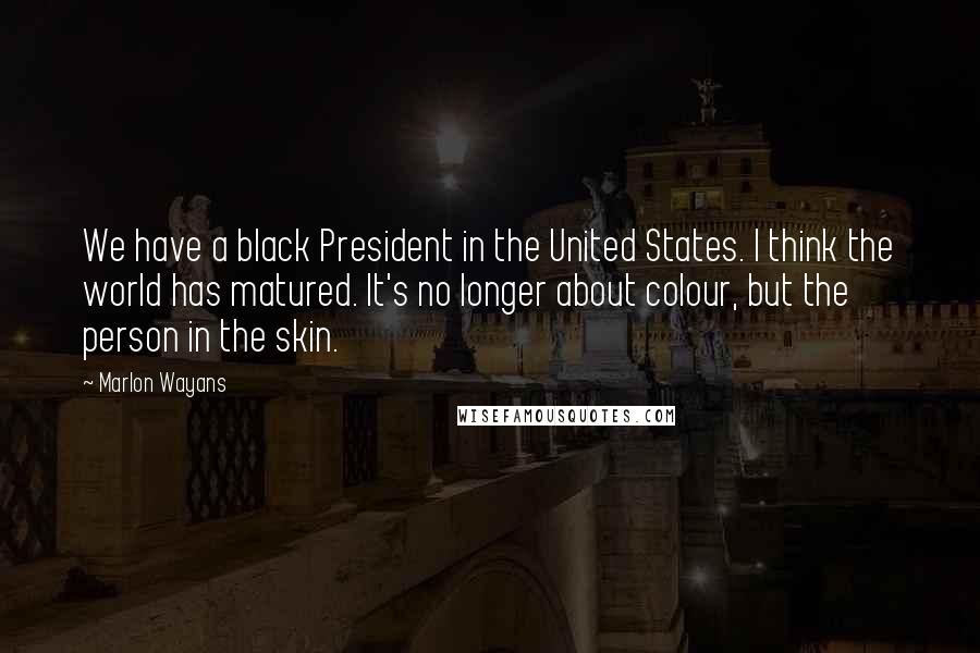 Marlon Wayans Quotes: We have a black President in the United States. I think the world has matured. It's no longer about colour, but the person in the skin.