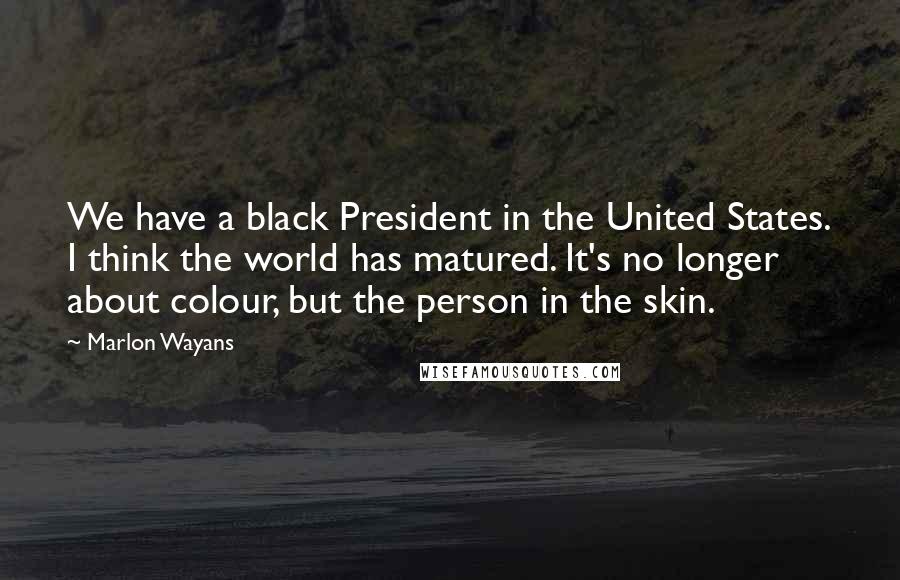 Marlon Wayans Quotes: We have a black President in the United States. I think the world has matured. It's no longer about colour, but the person in the skin.