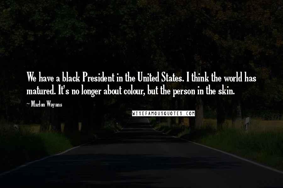 Marlon Wayans Quotes: We have a black President in the United States. I think the world has matured. It's no longer about colour, but the person in the skin.