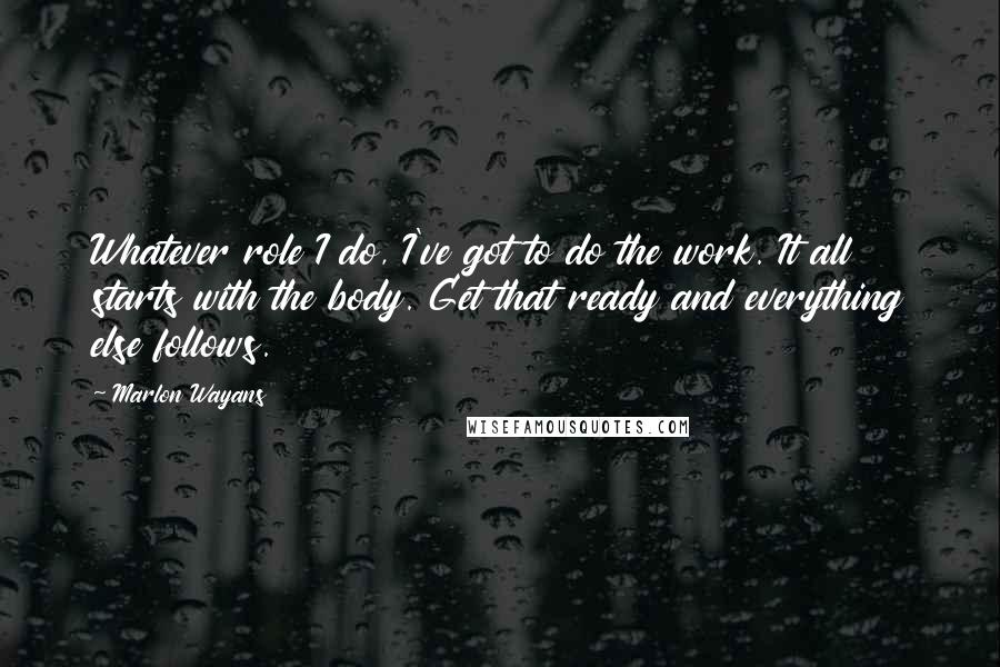 Marlon Wayans Quotes: Whatever role I do, I've got to do the work. It all starts with the body. Get that ready and everything else follows.