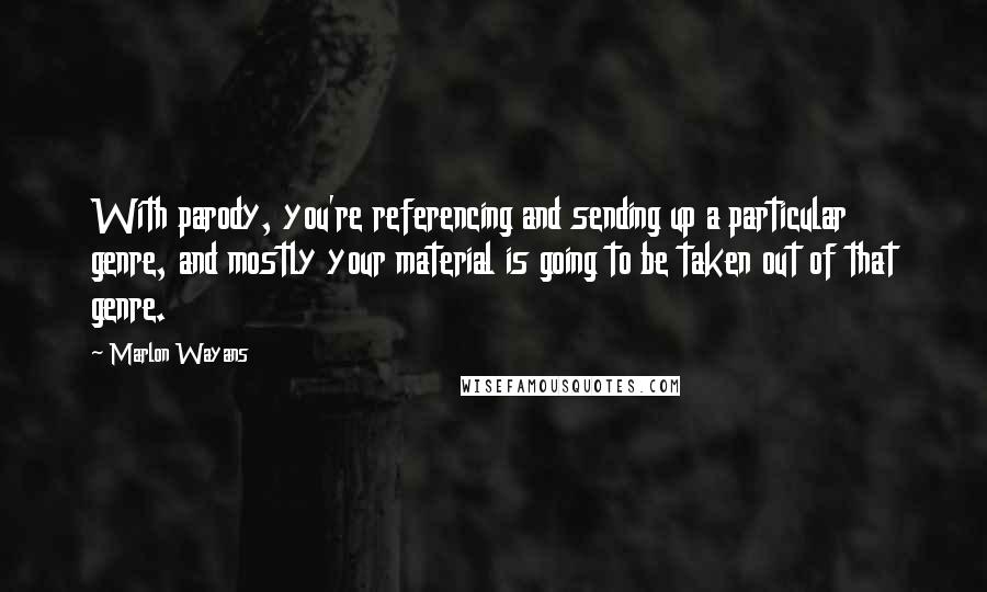 Marlon Wayans Quotes: With parody, you're referencing and sending up a particular genre, and mostly your material is going to be taken out of that genre.