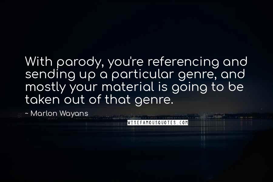 Marlon Wayans Quotes: With parody, you're referencing and sending up a particular genre, and mostly your material is going to be taken out of that genre.