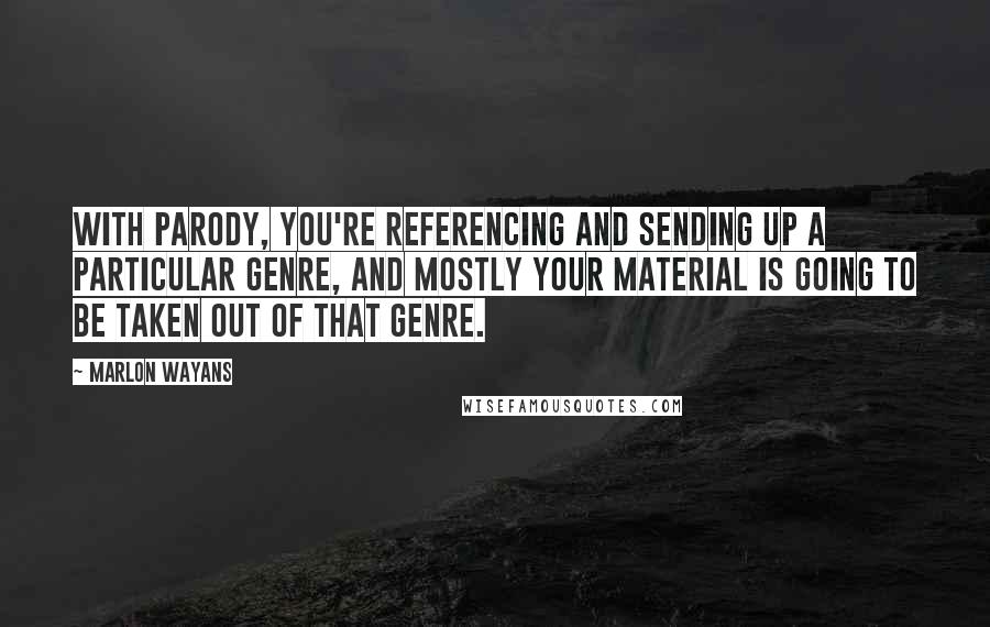Marlon Wayans Quotes: With parody, you're referencing and sending up a particular genre, and mostly your material is going to be taken out of that genre.