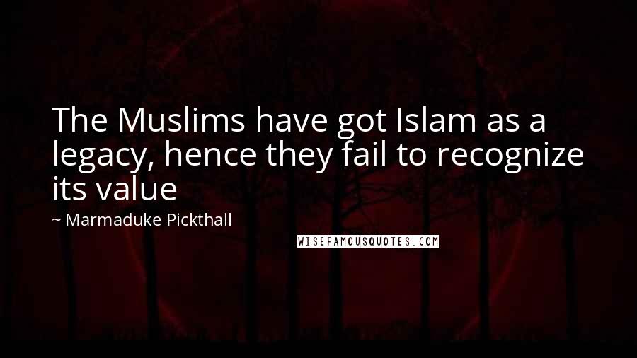 Marmaduke Pickthall Quotes: The Muslims have got Islam as a legacy, hence they fail to recognize its value