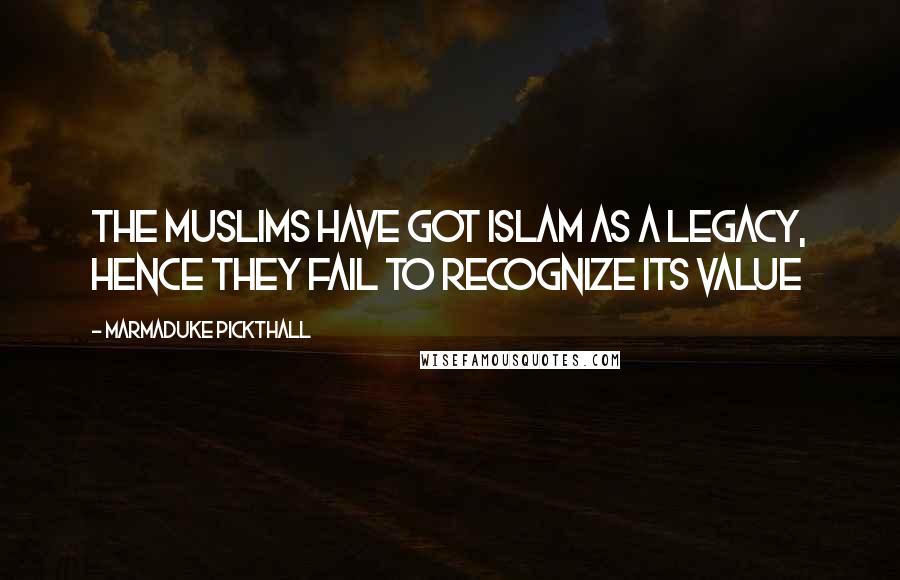 Marmaduke Pickthall Quotes: The Muslims have got Islam as a legacy, hence they fail to recognize its value