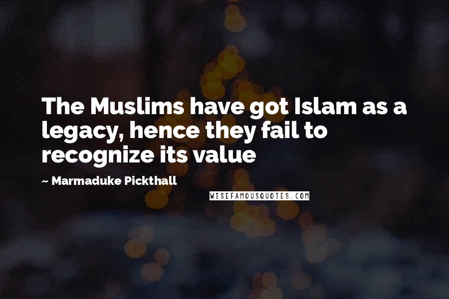 Marmaduke Pickthall Quotes: The Muslims have got Islam as a legacy, hence they fail to recognize its value