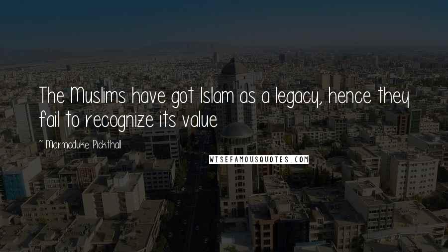 Marmaduke Pickthall Quotes: The Muslims have got Islam as a legacy, hence they fail to recognize its value
