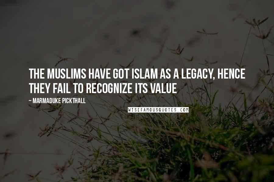 Marmaduke Pickthall Quotes: The Muslims have got Islam as a legacy, hence they fail to recognize its value