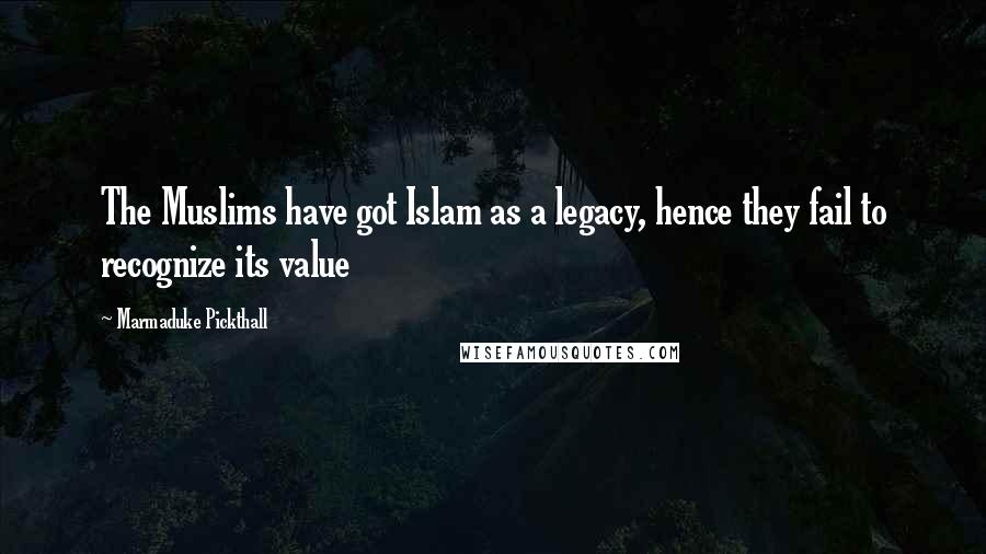 Marmaduke Pickthall Quotes: The Muslims have got Islam as a legacy, hence they fail to recognize its value