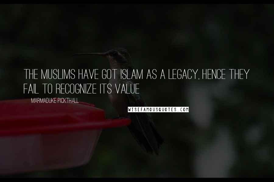 Marmaduke Pickthall Quotes: The Muslims have got Islam as a legacy, hence they fail to recognize its value
