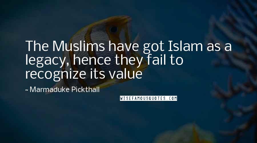 Marmaduke Pickthall Quotes: The Muslims have got Islam as a legacy, hence they fail to recognize its value
