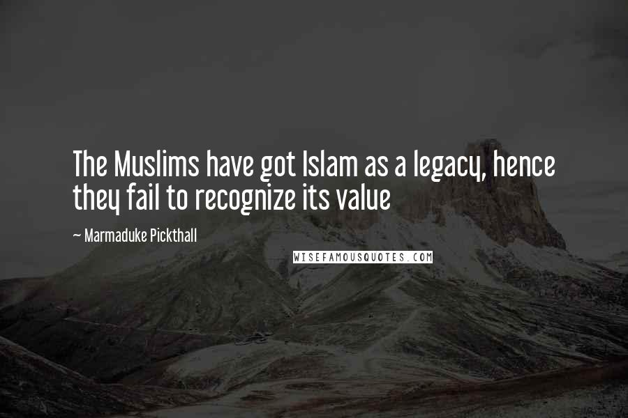Marmaduke Pickthall Quotes: The Muslims have got Islam as a legacy, hence they fail to recognize its value