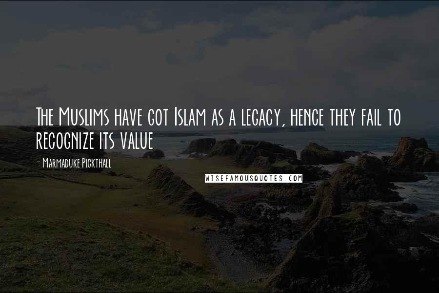 Marmaduke Pickthall Quotes: The Muslims have got Islam as a legacy, hence they fail to recognize its value