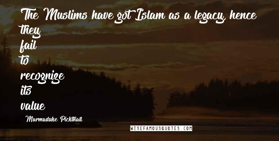 Marmaduke Pickthall Quotes: The Muslims have got Islam as a legacy, hence they fail to recognize its value