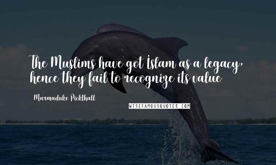 Marmaduke Pickthall Quotes: The Muslims have got Islam as a legacy, hence they fail to recognize its value