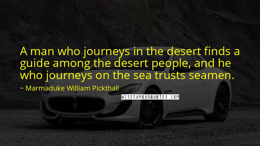 Marmaduke William Pickthall Quotes: A man who journeys in the desert finds a guide among the desert people, and he who journeys on the sea trusts seamen.