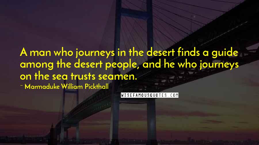 Marmaduke William Pickthall Quotes: A man who journeys in the desert finds a guide among the desert people, and he who journeys on the sea trusts seamen.