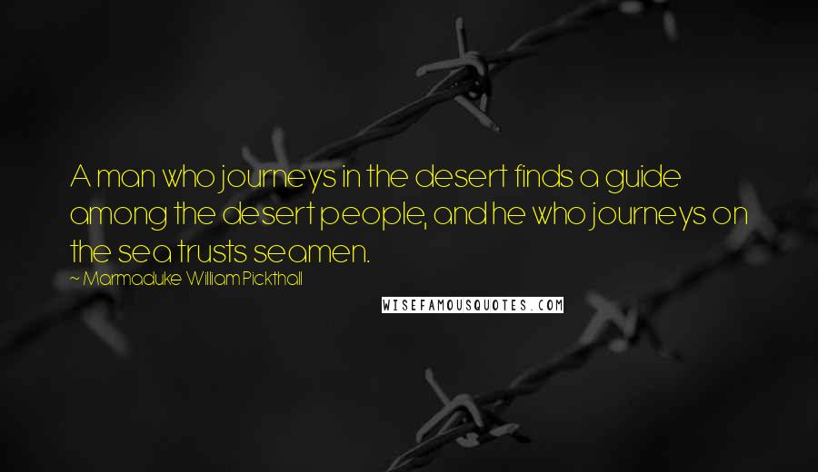 Marmaduke William Pickthall Quotes: A man who journeys in the desert finds a guide among the desert people, and he who journeys on the sea trusts seamen.