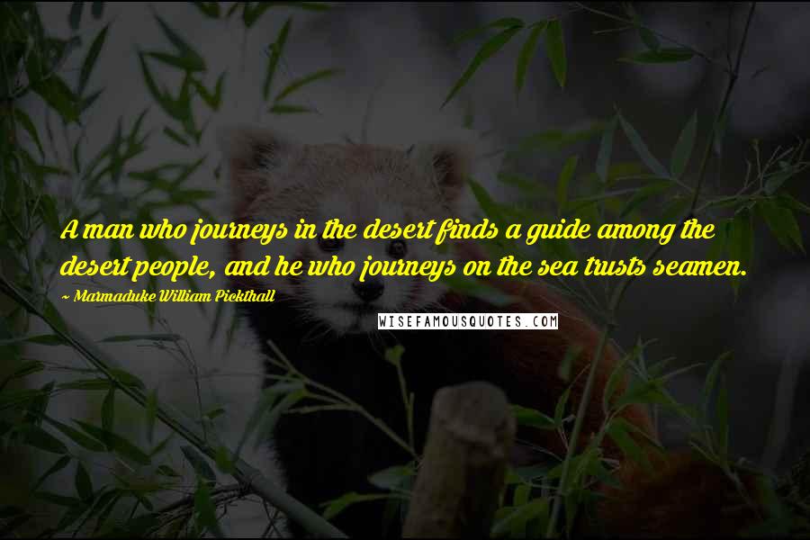 Marmaduke William Pickthall Quotes: A man who journeys in the desert finds a guide among the desert people, and he who journeys on the sea trusts seamen.