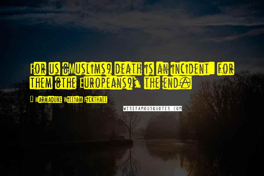 Marmaduke William Pickthall Quotes: For us (Muslims) death is an incident: for them (the Europeans), the end.