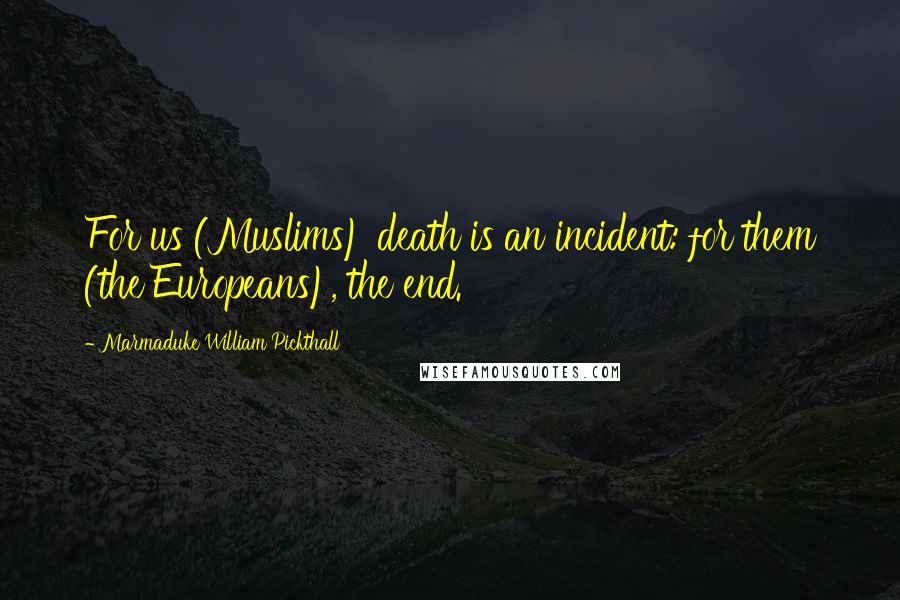 Marmaduke William Pickthall Quotes: For us (Muslims) death is an incident: for them (the Europeans), the end.