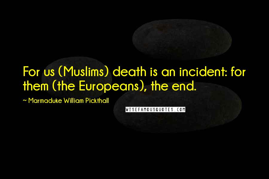 Marmaduke William Pickthall Quotes: For us (Muslims) death is an incident: for them (the Europeans), the end.