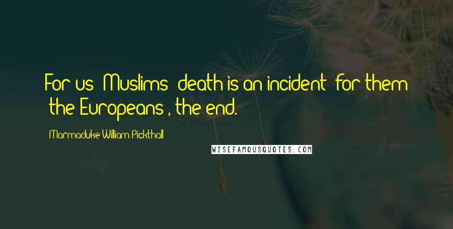 Marmaduke William Pickthall Quotes: For us (Muslims) death is an incident: for them (the Europeans), the end.