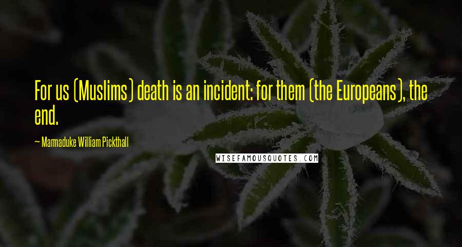 Marmaduke William Pickthall Quotes: For us (Muslims) death is an incident: for them (the Europeans), the end.