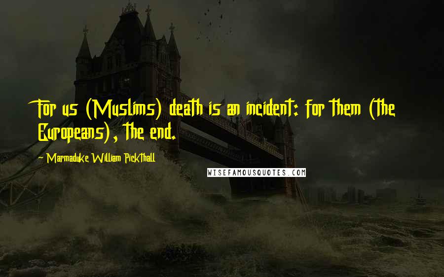 Marmaduke William Pickthall Quotes: For us (Muslims) death is an incident: for them (the Europeans), the end.