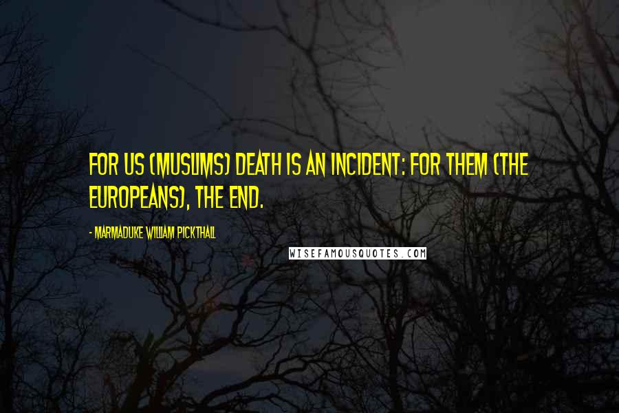 Marmaduke William Pickthall Quotes: For us (Muslims) death is an incident: for them (the Europeans), the end.