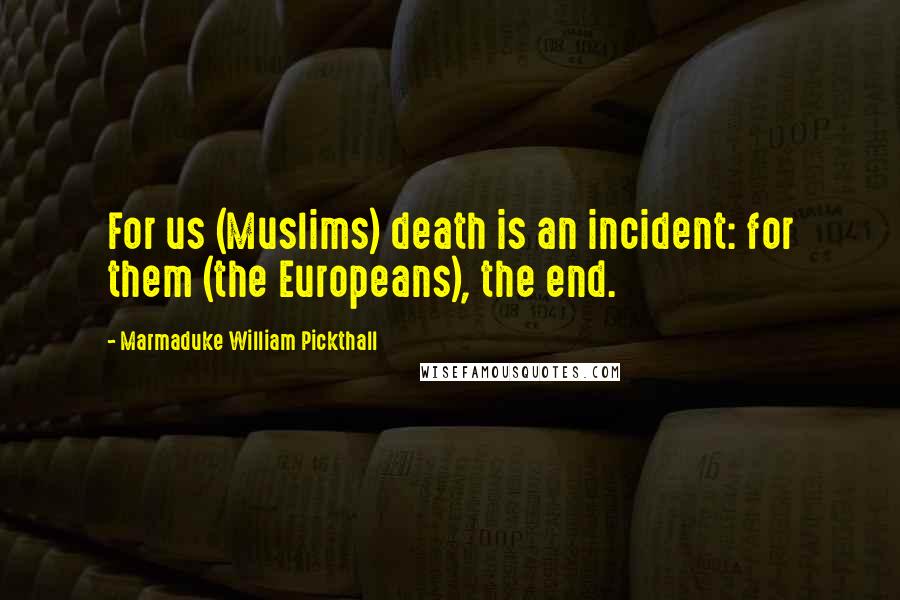 Marmaduke William Pickthall Quotes: For us (Muslims) death is an incident: for them (the Europeans), the end.