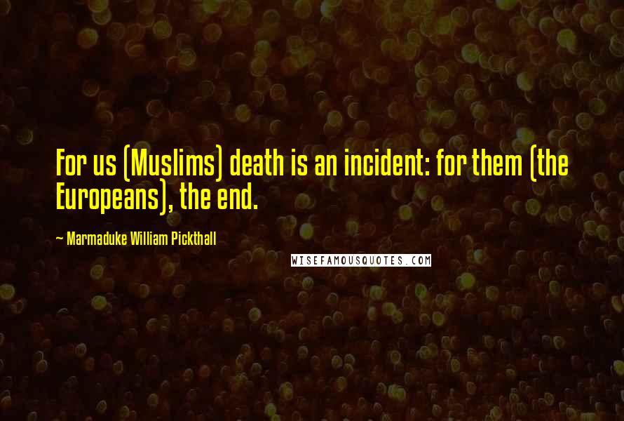 Marmaduke William Pickthall Quotes: For us (Muslims) death is an incident: for them (the Europeans), the end.