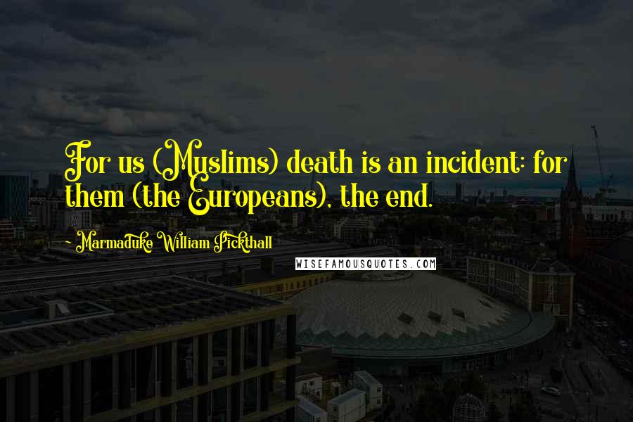 Marmaduke William Pickthall Quotes: For us (Muslims) death is an incident: for them (the Europeans), the end.