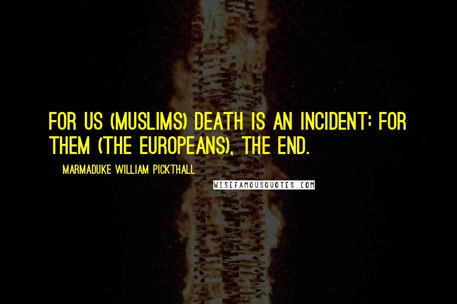 Marmaduke William Pickthall Quotes: For us (Muslims) death is an incident: for them (the Europeans), the end.