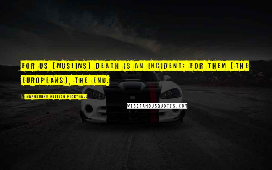 Marmaduke William Pickthall Quotes: For us (Muslims) death is an incident: for them (the Europeans), the end.