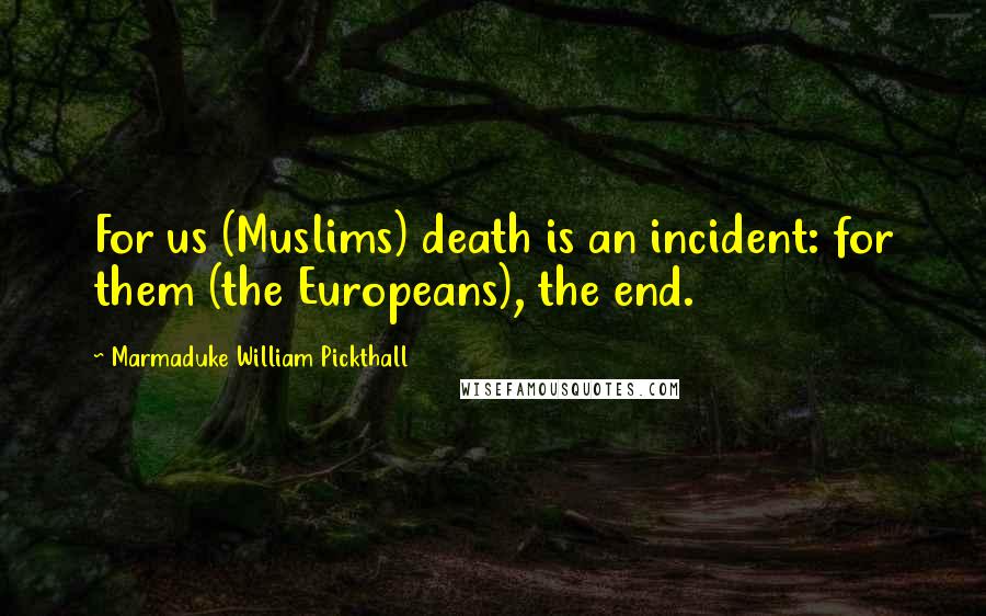 Marmaduke William Pickthall Quotes: For us (Muslims) death is an incident: for them (the Europeans), the end.
