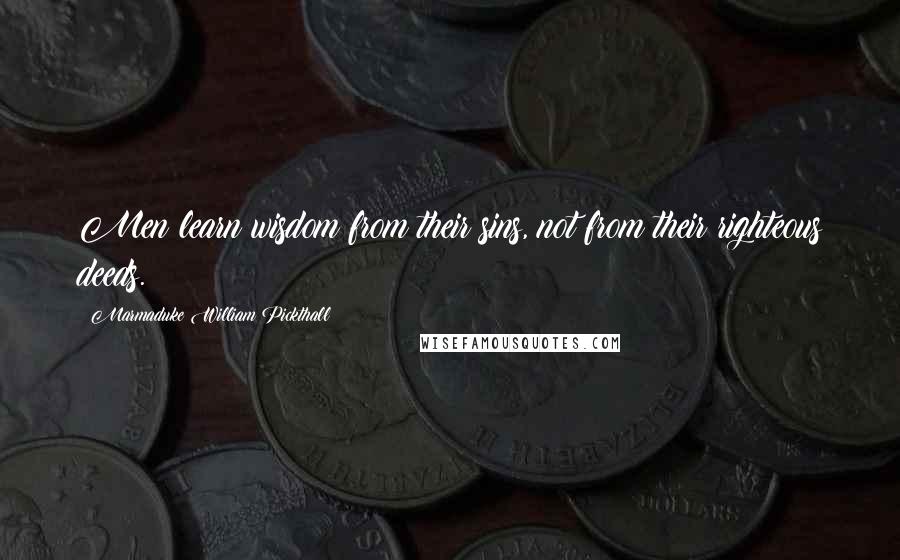 Marmaduke William Pickthall Quotes: Men learn wisdom from their sins, not from their righteous deeds.