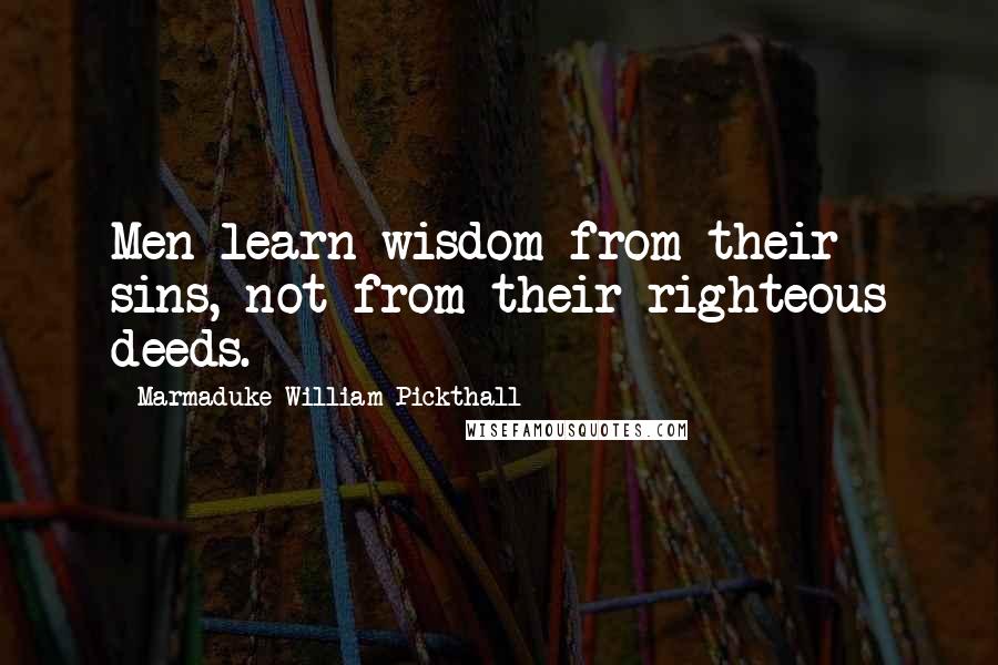 Marmaduke William Pickthall Quotes: Men learn wisdom from their sins, not from their righteous deeds.