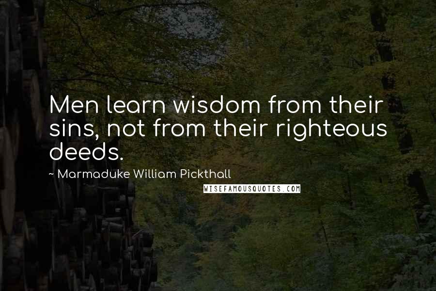 Marmaduke William Pickthall Quotes: Men learn wisdom from their sins, not from their righteous deeds.