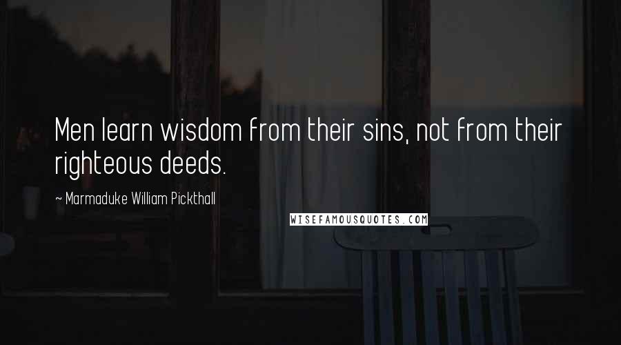 Marmaduke William Pickthall Quotes: Men learn wisdom from their sins, not from their righteous deeds.