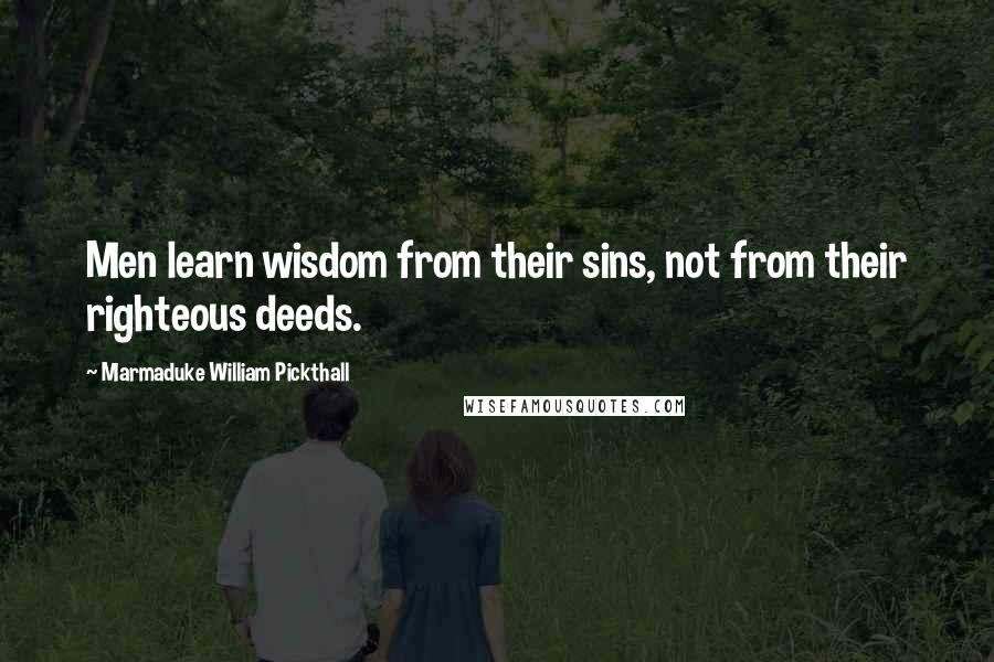 Marmaduke William Pickthall Quotes: Men learn wisdom from their sins, not from their righteous deeds.