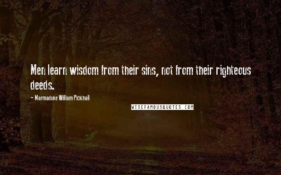 Marmaduke William Pickthall Quotes: Men learn wisdom from their sins, not from their righteous deeds.